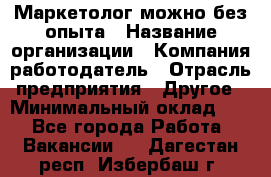 Маркетолог-можно без опыта › Название организации ­ Компания-работодатель › Отрасль предприятия ­ Другое › Минимальный оклад ­ 1 - Все города Работа » Вакансии   . Дагестан респ.,Избербаш г.